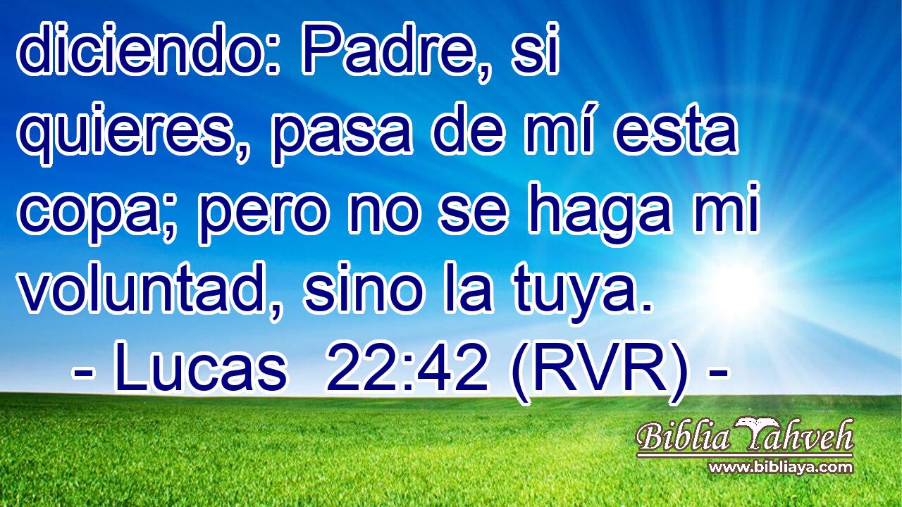 diciendo: Padre, si quieres, pasa de mí esta copa; pero no se haga mi voluntad, sino la tuya.