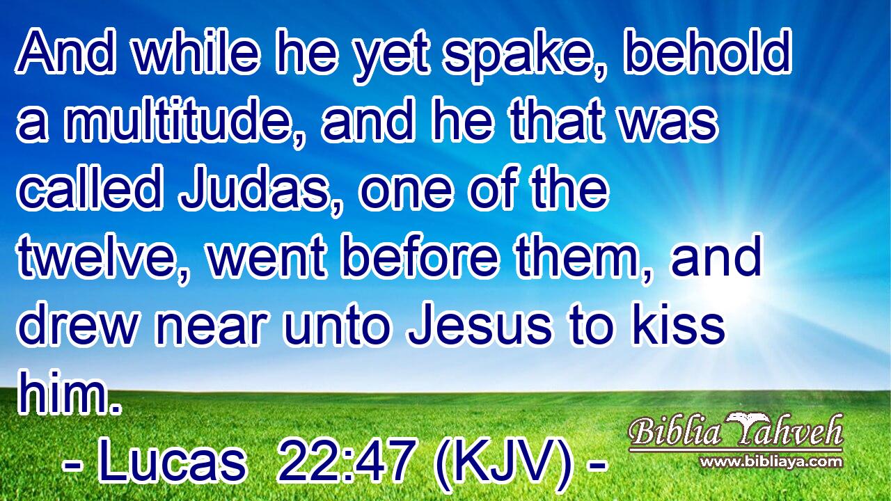 And while he yet spake, behold a multitude, and he that was called Judas, one of the twelve, went before them, and drew near unto Jesus to kiss him.