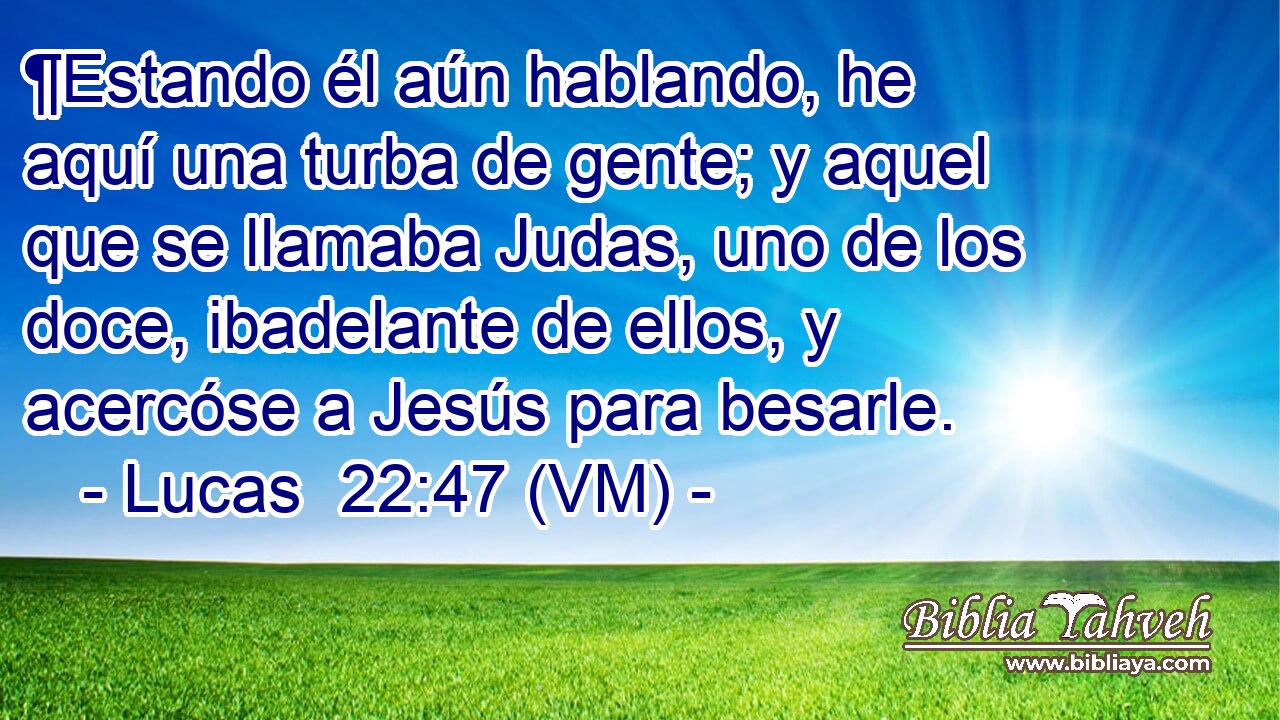  ¶Estando él aún hablando, he aquí una turba de gente; y aquel que se llamaba Judas, uno de los doce, ibadelante de ellos, y acercóse a Jesús para besarle. 