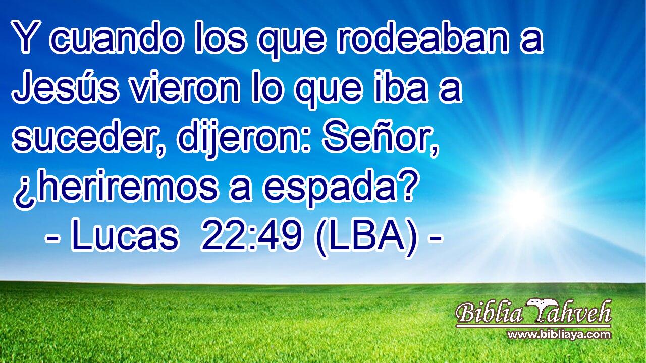 Y cuando los que rodeaban a Jesús vieron lo que iba a suceder, dijeron: Señor, ¿heriremos a espada?