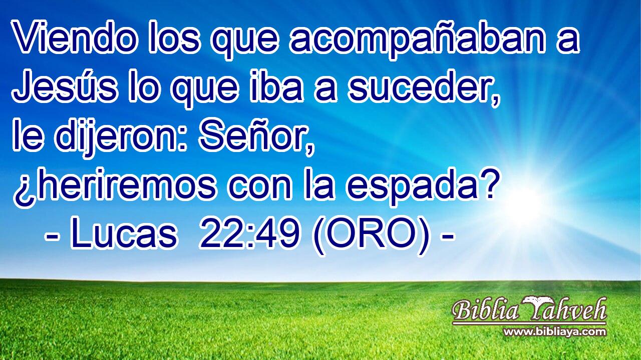  Viendo los que acompañaban a Jesús lo que iba a suceder, le dijeron: Señor, ¿heriremos con la espada? 