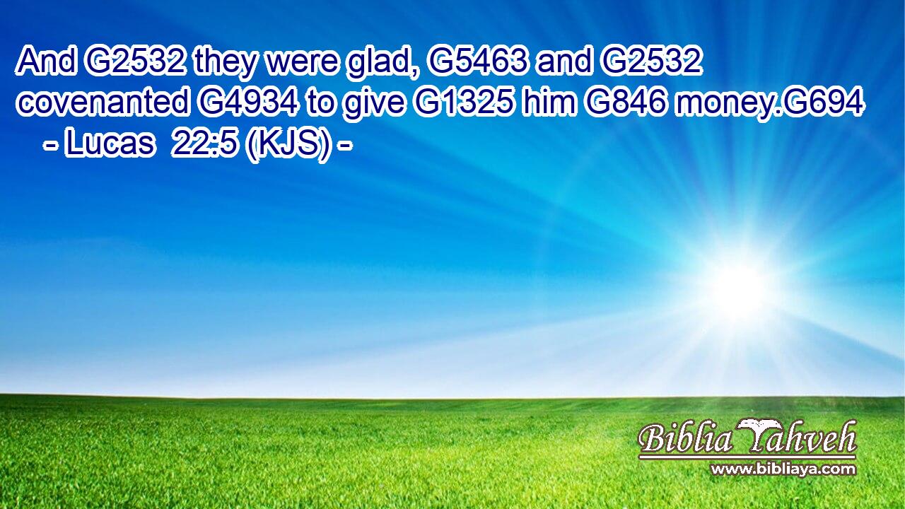 And G2532 they were glad, G5463 and G2532 covenanted G4934 to give G1325 him G846 money.G694