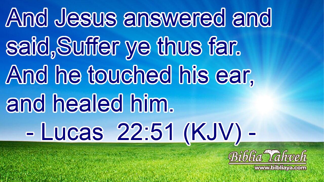 And Jesus answered and said,Suffer ye thus far. And he touched his ear, and healed him.