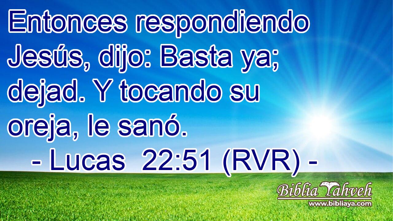 Entonces respondiendo Jesús, dijo: Basta ya; dejad. Y tocando su oreja, le sanó.