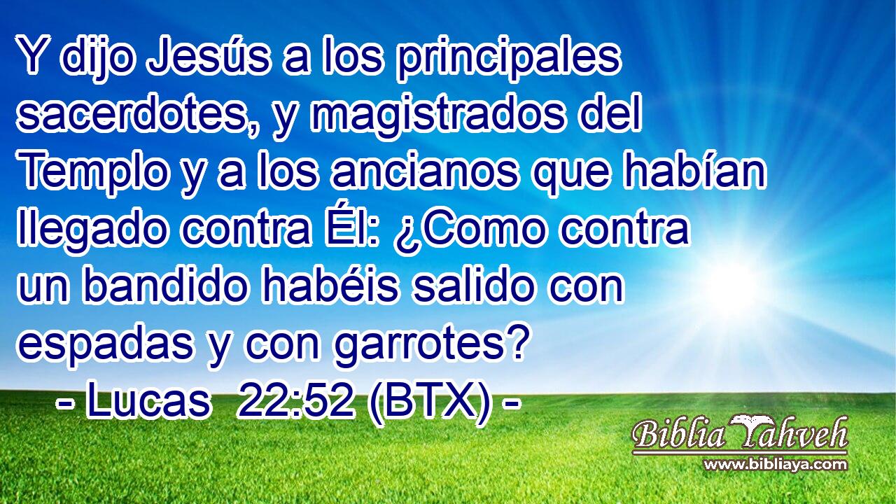 Y dijo Jesús a los principales sacerdotes, y magistrados del Templo y a los ancianos que habían llegado contra Él: ¿Como contra un bandido habéis salido con espadas y con garrotes?