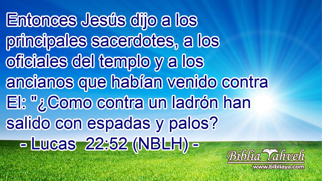  Entonces Jesús dijo a los principales sacerdotes, a los oficiales del templo y a los ancianos que habían venido contra El: 