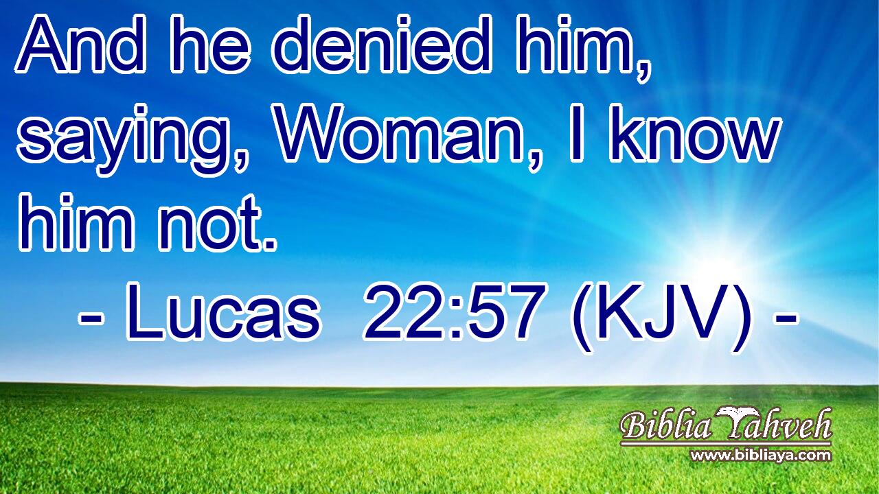 And he denied him, saying, Woman, I know him not.
