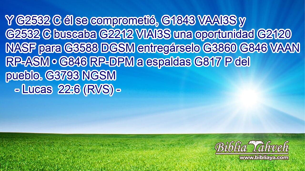Y G2532 C él se comprometió, G1843 VAAI3S y G2532 C buscaba G2212 VIAI3S una oportunidad G2120 NASF para G3588 DGSM entregárselo G3860 G846 VAAN RP-ASM • G846 RP-DPM a espaldas G817 P del pueblo. G3793 NGSM 