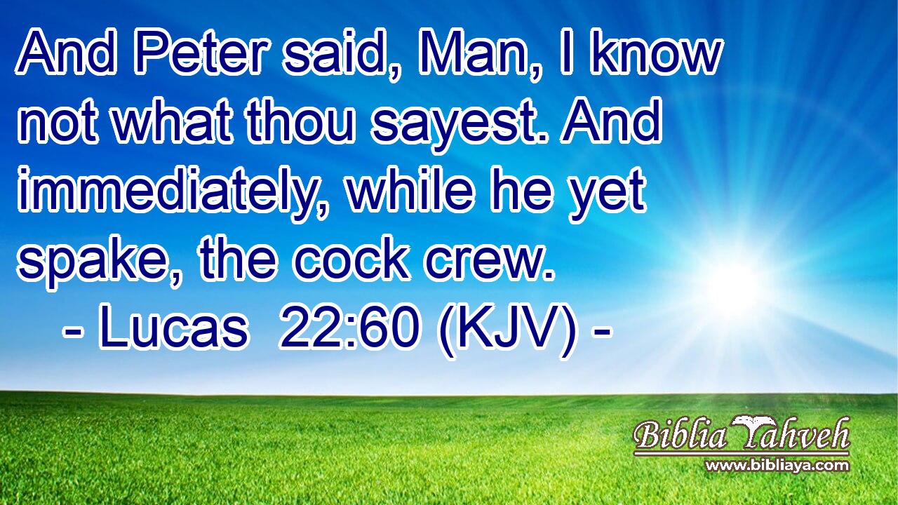 And Peter said, Man, I know not what thou sayest. And immediately, while he yet spake, the cock crew.