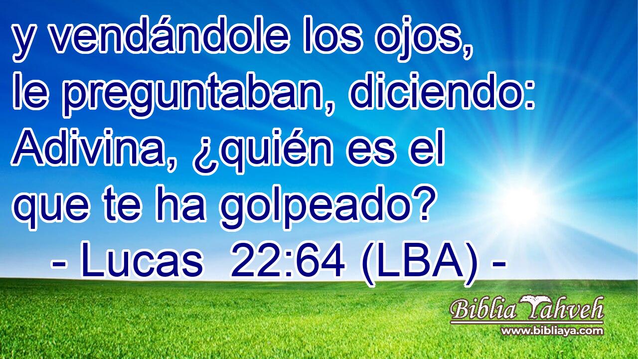 y vendándole los ojos, le preguntaban, diciendo: Adivina, ¿quién es el que te ha golpeado?