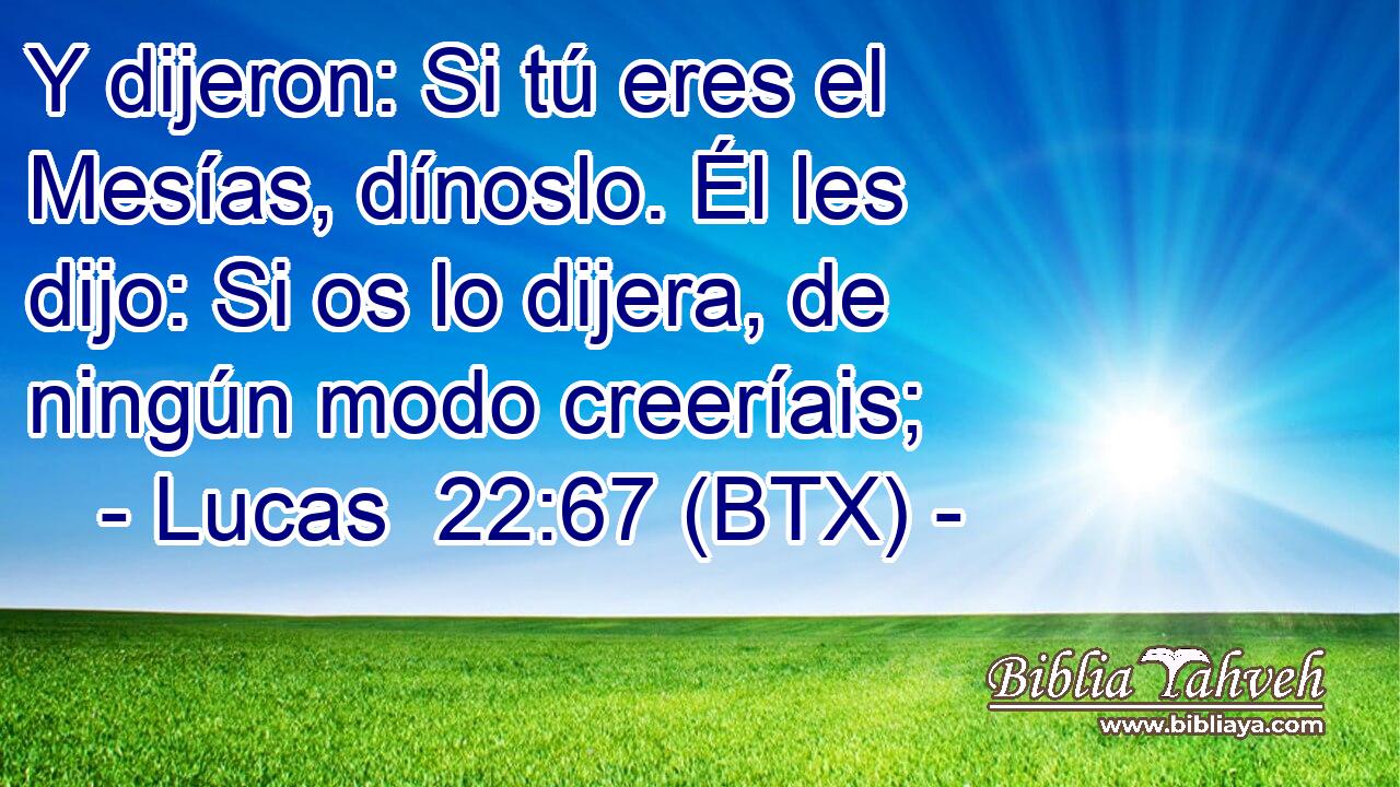 Y dijeron: Si tú eres el Mesías, dínoslo. Él les dijo: Si os lo dijera, de ningún modo creeríais;