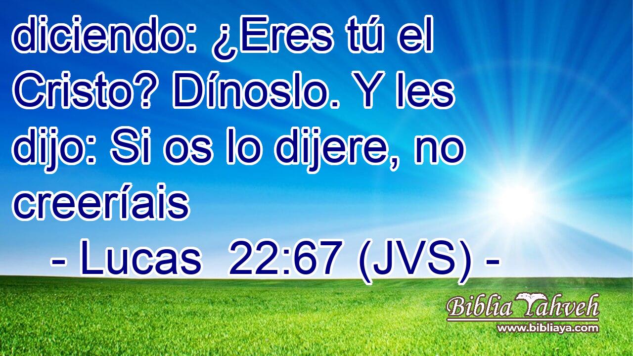 diciendo: ¿Eres tú el Cristo? Dínoslo. Y les dijo: Si os lo dijere, no creeríais