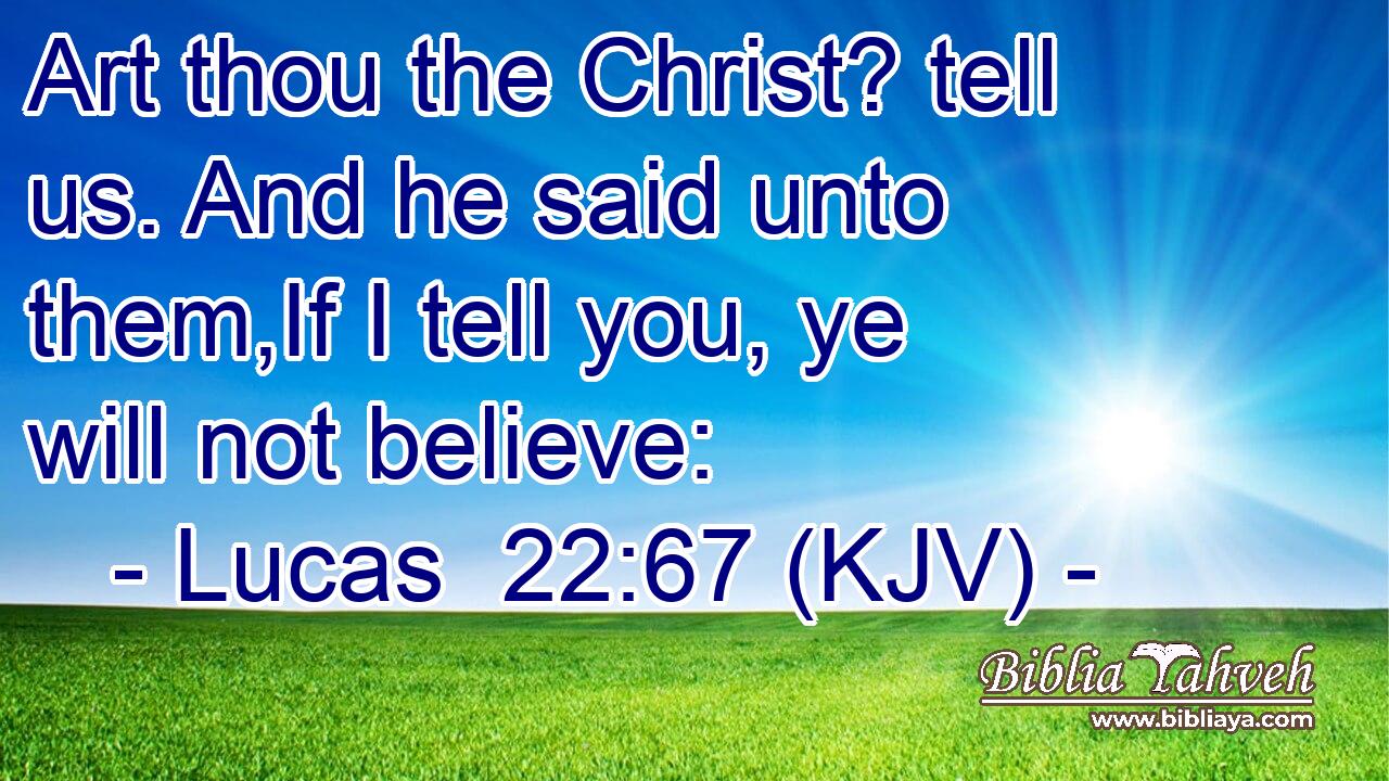 Art thou the Christ? tell us. And he said unto them,If I tell you, ye will not believe: