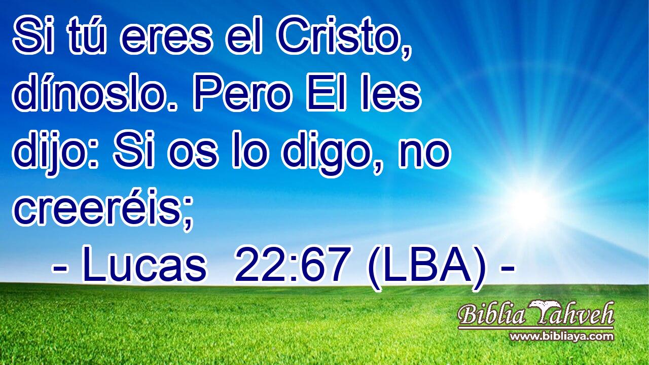Si tú eres el Cristo, dínoslo. Pero El les dijo: Si os lo digo, no creeréis;