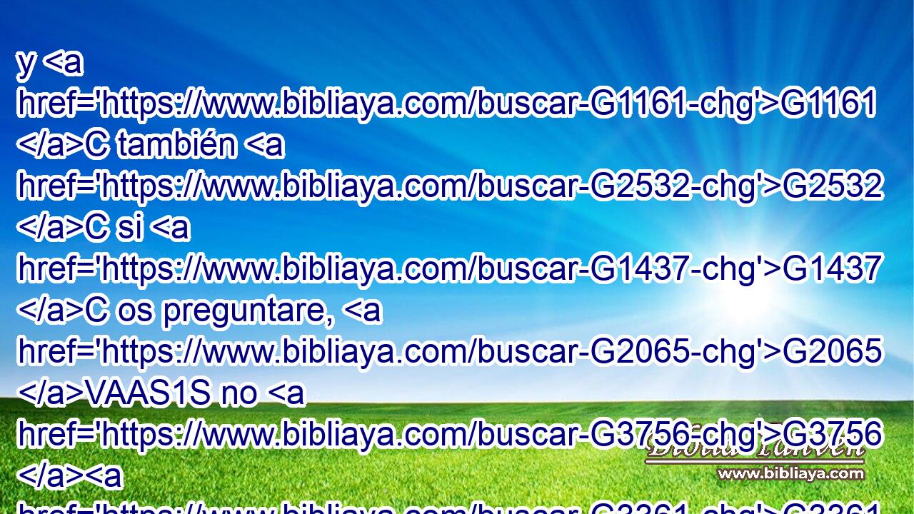 y G1161 C también G2532 C si G1437 C os preguntare, G2065 VAAS1S no G3756 G3361 T T me G3427 RP1DS responderéis, G611 VAPM2P ni G2228 T me soltaréis. G630 VAAS2P 