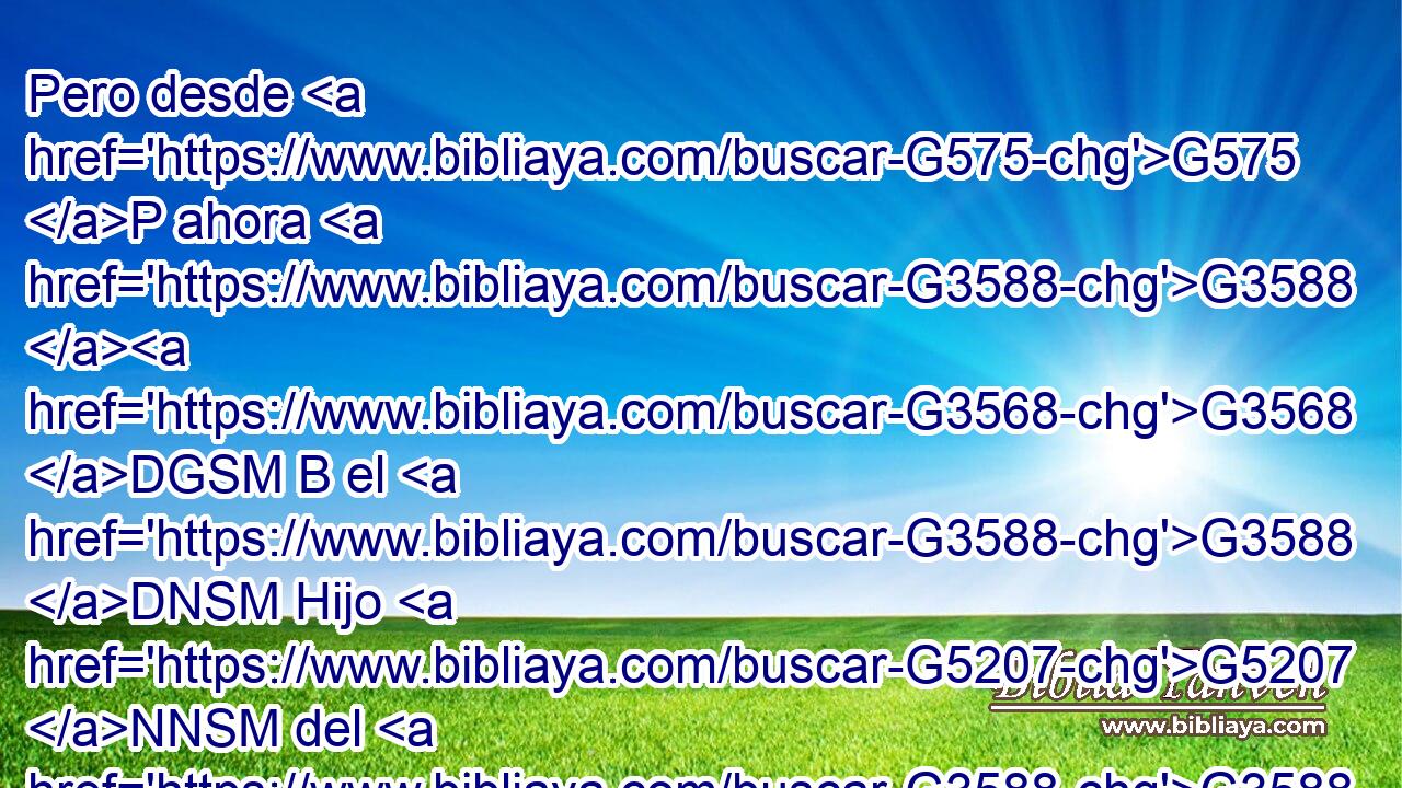 Pero desde G575 P ahora G3588 G3568 DGSM B el G3588 DNSM Hijo G5207 NNSM del G3588 DGSM Hombre G444 NGSM se sentará G2071 G2521 VF-I3S VPUP-SNM a G1537 P la diestra G1188 JGPM del G3588 DGSF poder G1411 NGSF de Dios. G3588 G2316 DGSM NGSM 