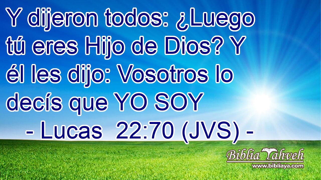 Y dijeron todos: ¿Luego tú eres Hijo de Dios? Y él les dijo: Vosotros lo decís que YO SOY