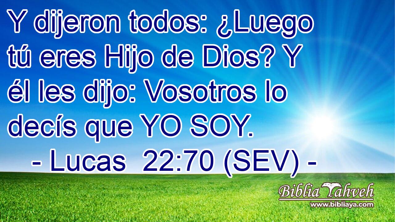 Y dijeron todos: ¿Luego tú eres Hijo de Dios? Y él les dijo: Vosotros lo decís que YO SOY.