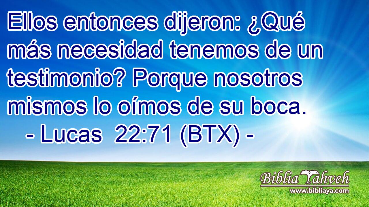 Ellos entonces dijeron: ¿Qué más necesidad tenemos de un testimonio? Porque nosotros mismos lo oímos de su boca.