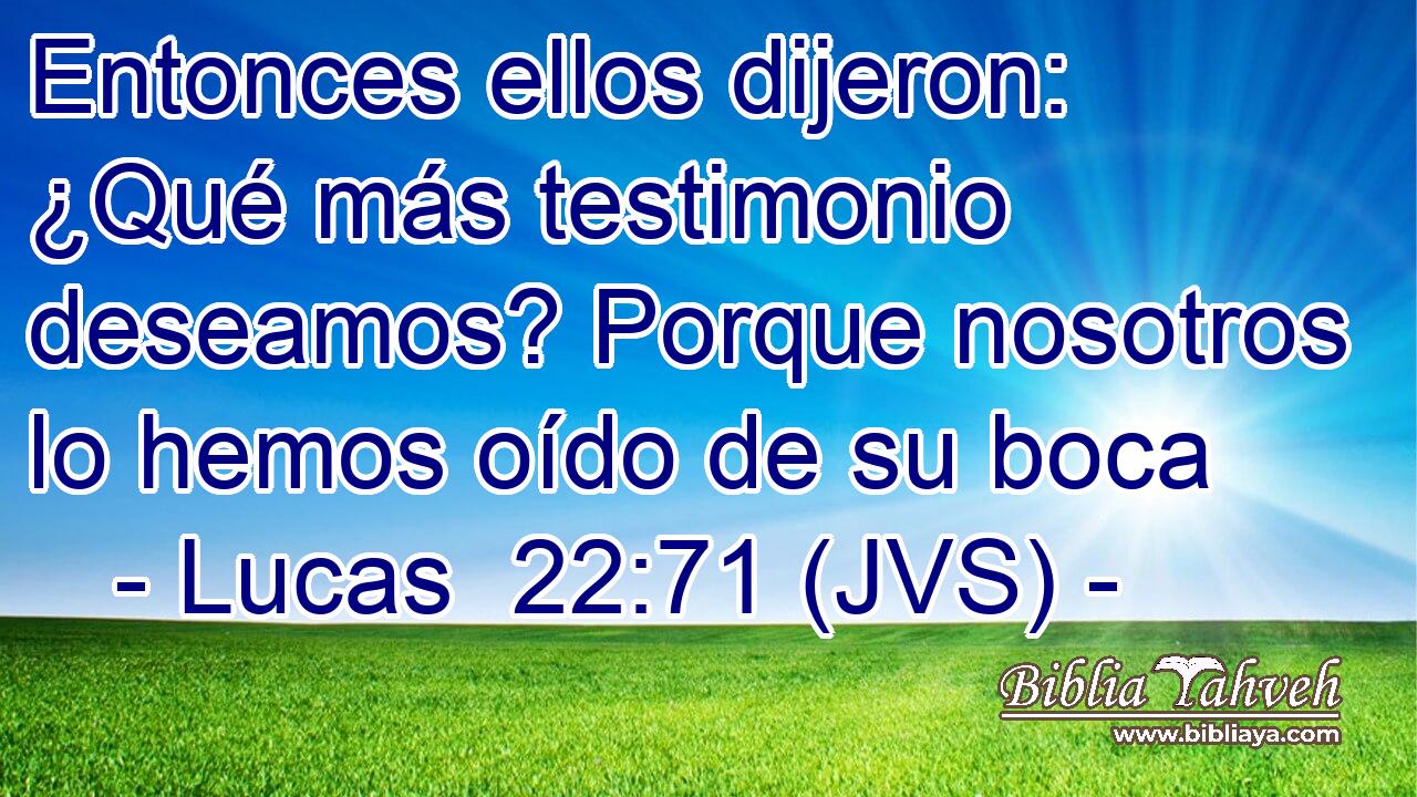 Entonces ellos dijeron: ¿Qué más testimonio deseamos? Porque nosotros lo hemos oído de su boca
