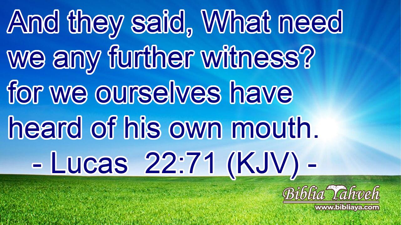 And they said, What need we any further witness? for we ourselves have heard of his own mouth.