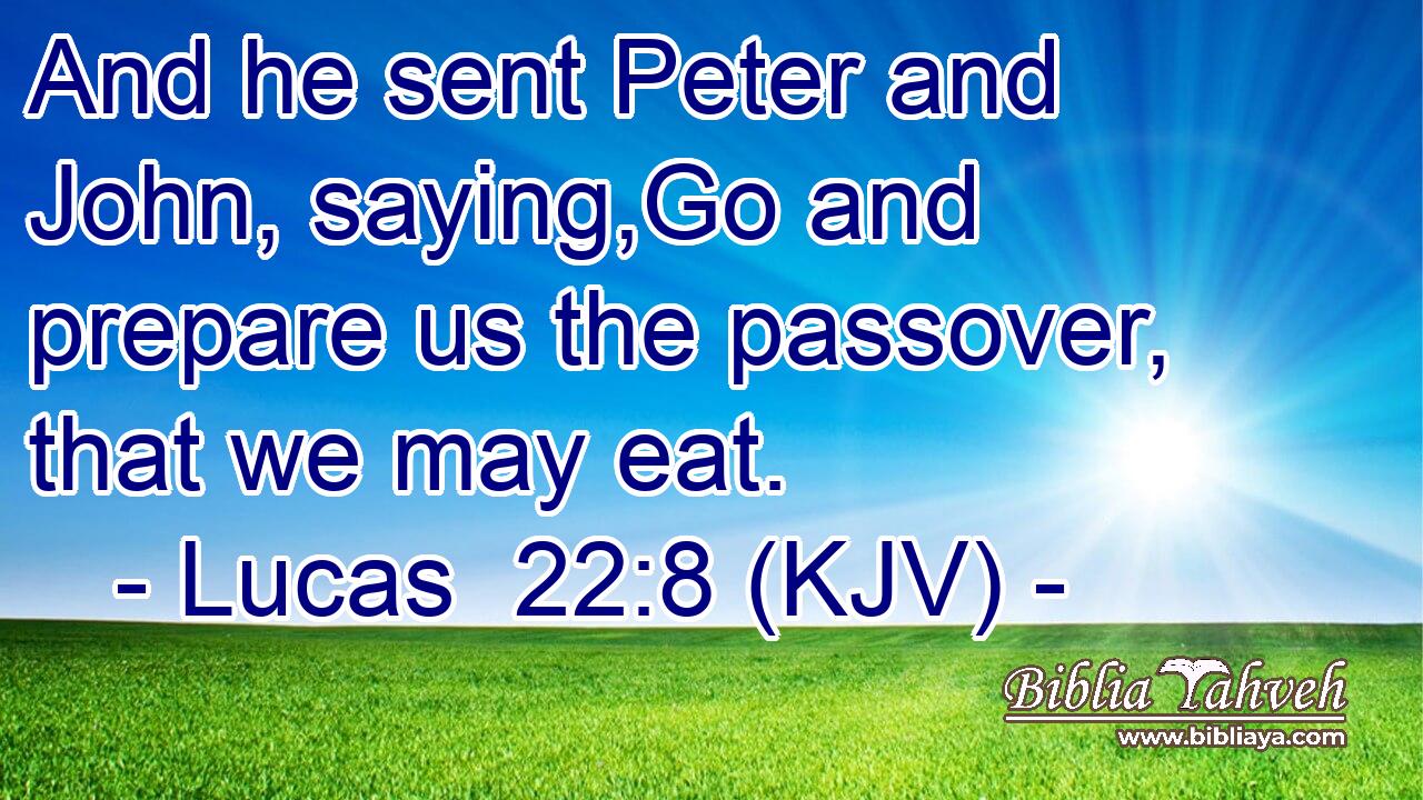And he sent Peter and John, saying,Go and prepare us the passover, that we may eat.