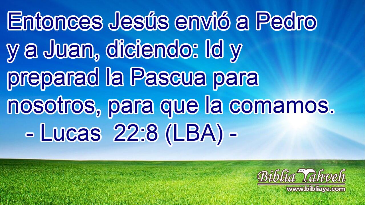 Entonces Jesús envió a Pedro y a Juan, diciendo: Id y preparad la Pascua para nosotros, para que la comamos.