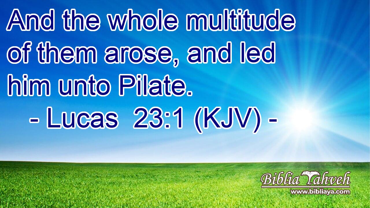And the whole multitude of them arose, and led him unto Pilate.