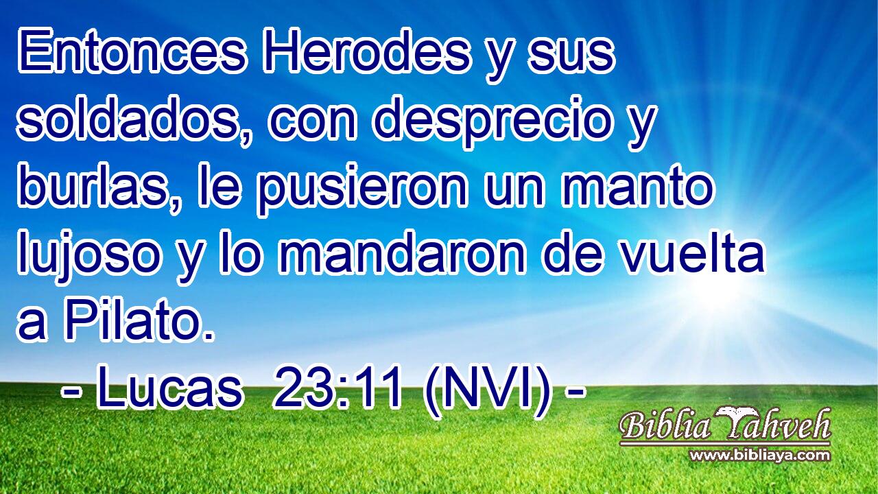  Entonces Herodes y sus soldados, con desprecio y burlas, le pusieron un manto lujoso y lo mandaron de vuelta a Pilato. 
