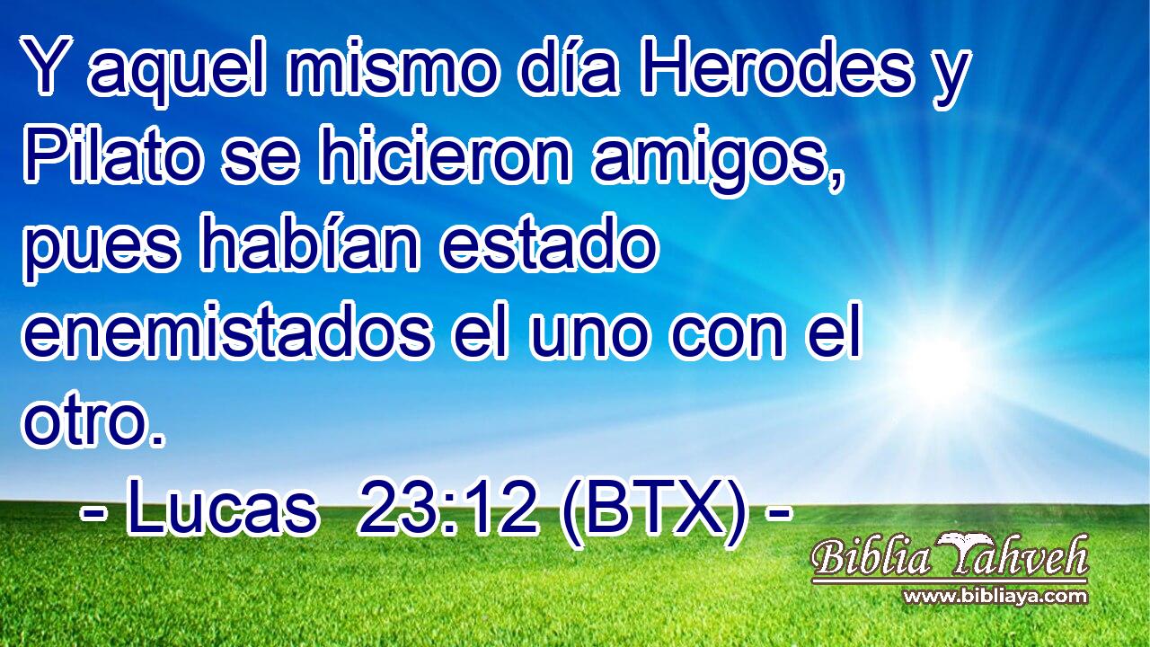 Y aquel mismo día Herodes y Pilato se hicieron amigos, pues habían estado enemistados el uno con el otro.