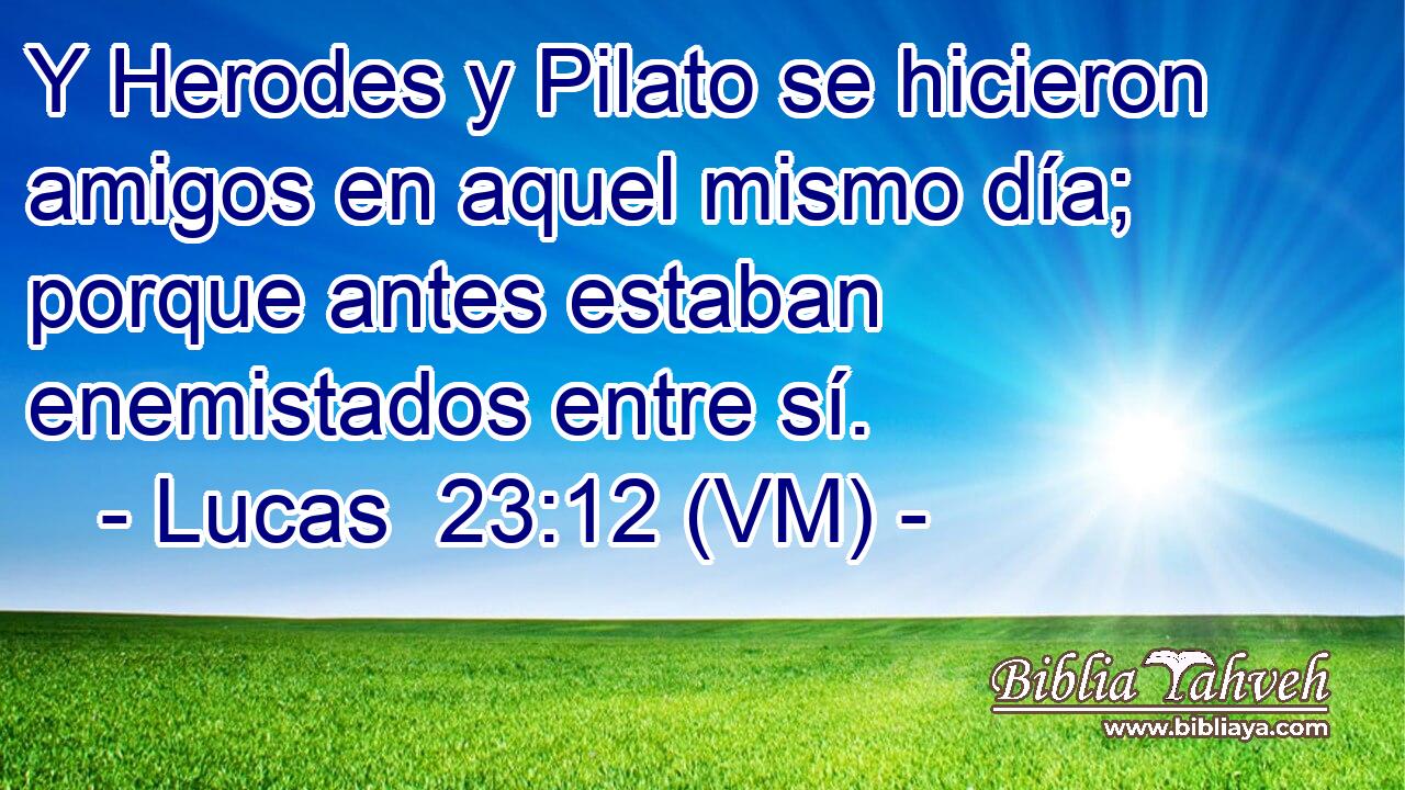  Y Herodes y Pilato se hicieron amigos en aquel mismo día; porque antes estaban enemistados entre sí. 