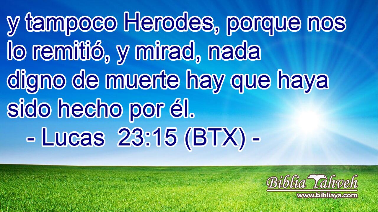 y tampoco Herodes, porque nos lo remitió, y mirad, nada digno de muerte hay que haya sido hecho por él.