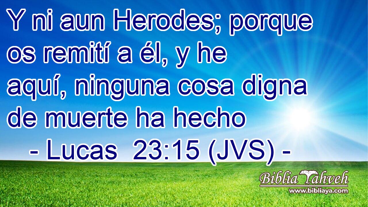 Y ni aun Herodes; porque os remití a él, y he aquí, ninguna cosa digna de muerte ha hecho