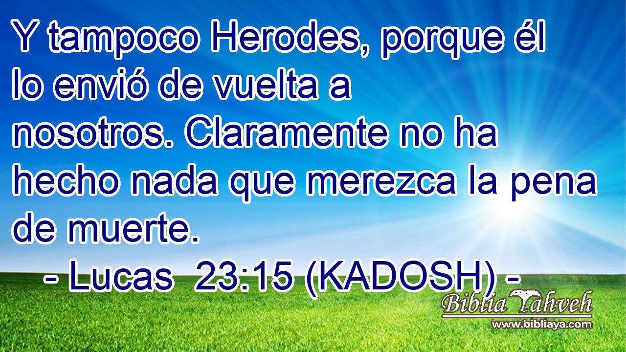  Y tampoco Herodes, porque él lo envió de vuelta a nosotros. Claramente no ha hecho nada que merezca la pena de muerte. 
