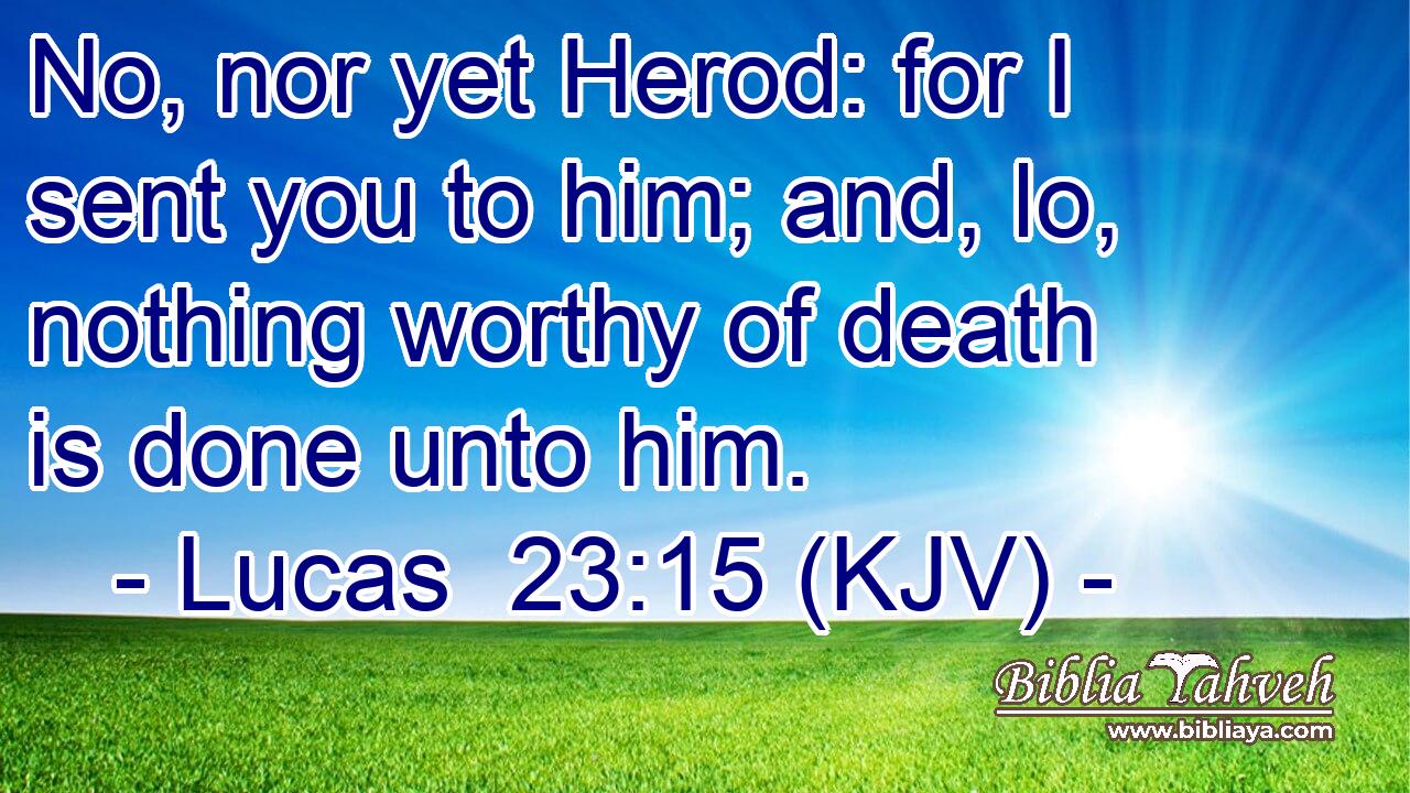 No, nor yet Herod: for I sent you to him; and, lo, nothing worthy of death is done unto him.
