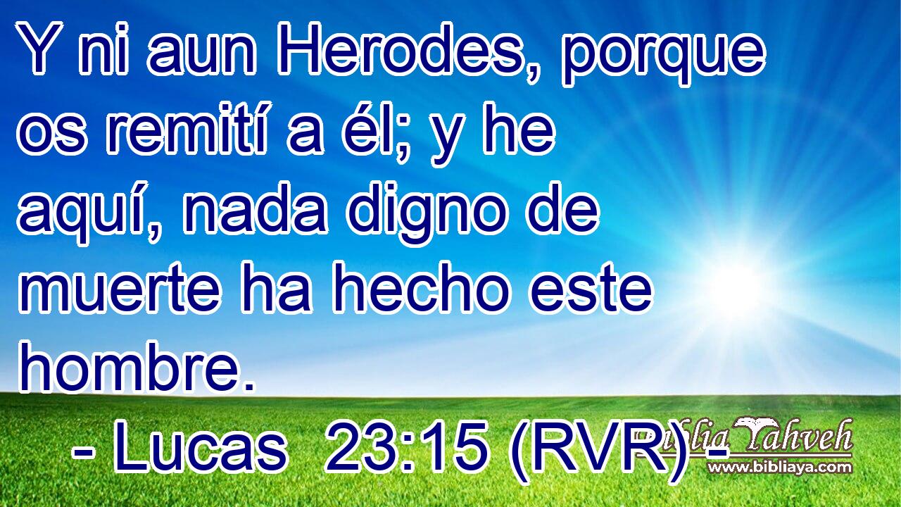 Y ni aun Herodes, porque os remití a él; y he aquí, nada digno de muerte ha hecho este hombre.