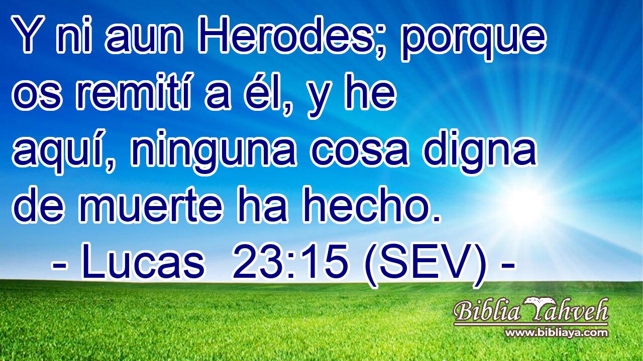 Y ni aun Herodes; porque os remití a él, y he aquí, ninguna cosa digna de muerte ha hecho.