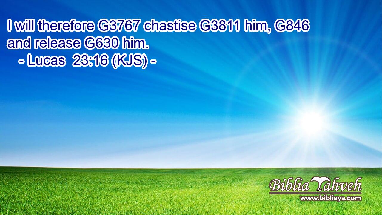 I will therefore G3767 chastise G3811 him, G846 and release G630 him.