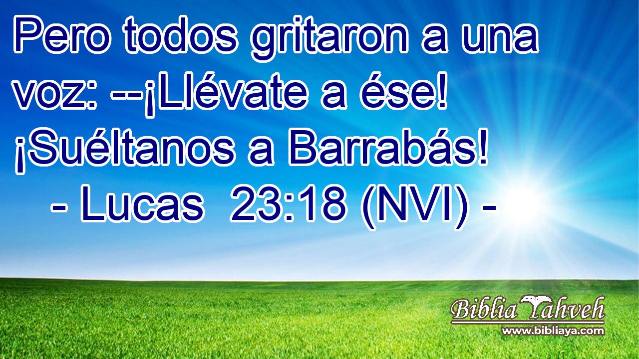  Pero todos gritaron a una voz: --¡Llévate a ése! ¡Suéltanos a Barrabás! 