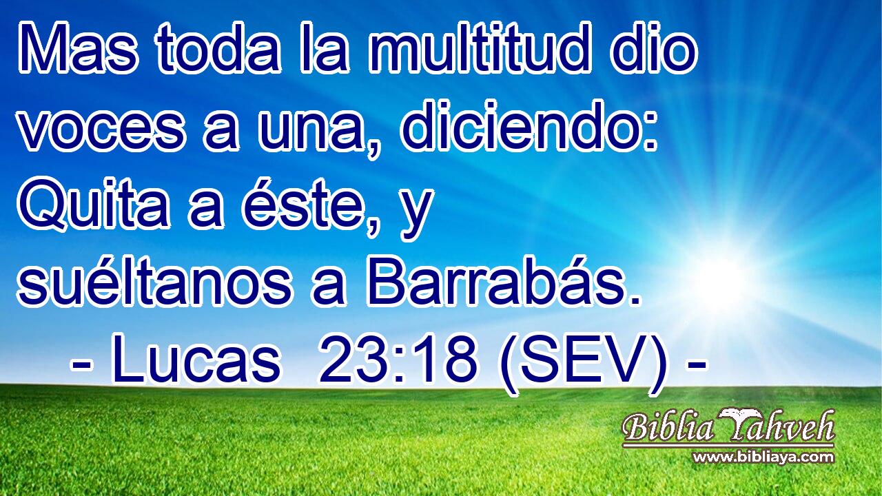 Mas toda la multitud dio voces a una, diciendo: Quita a éste, y suéltanos a Barrabás.