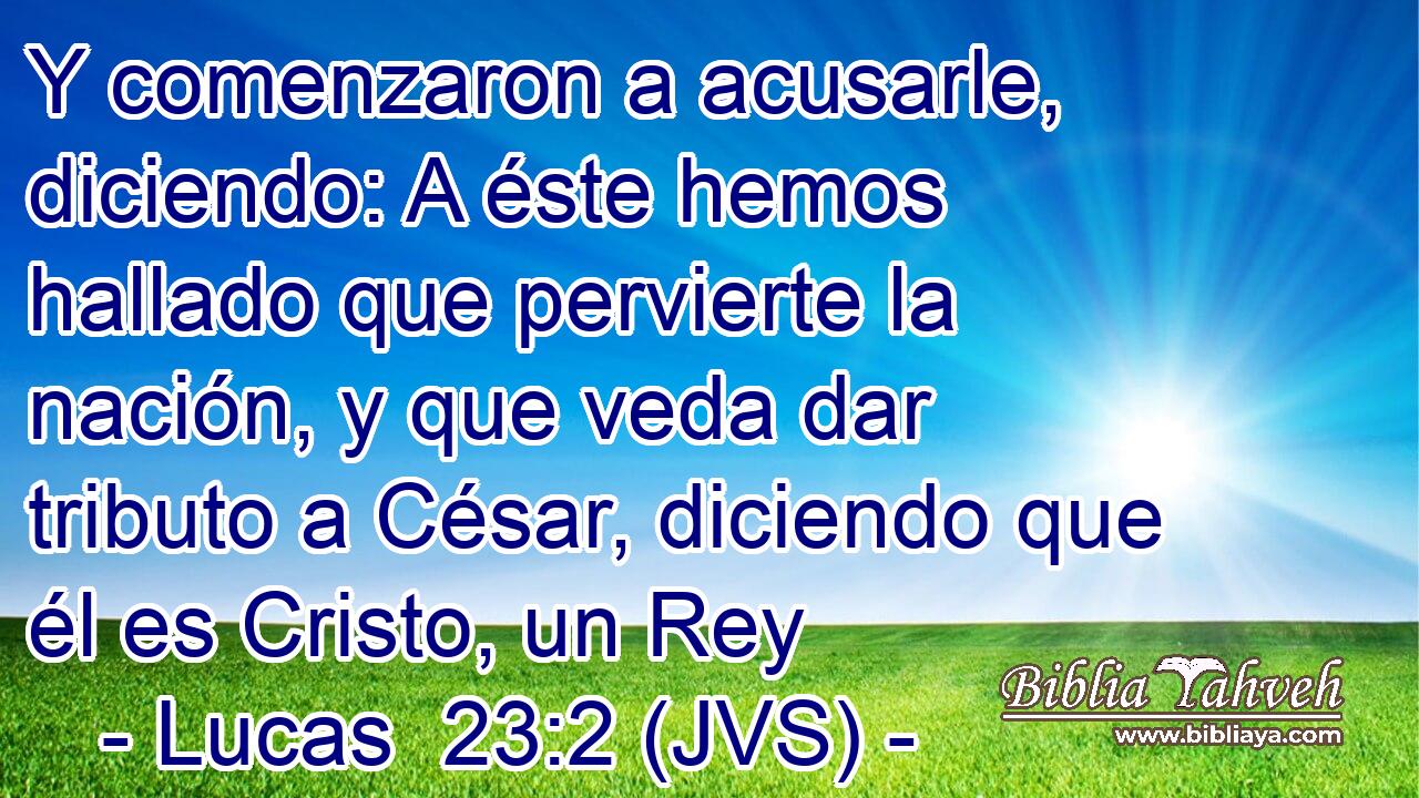 Y comenzaron a acusarle, diciendo: A éste hemos hallado que pervierte la nación, y que veda dar tributo a César, diciendo que él es Cristo, un Rey