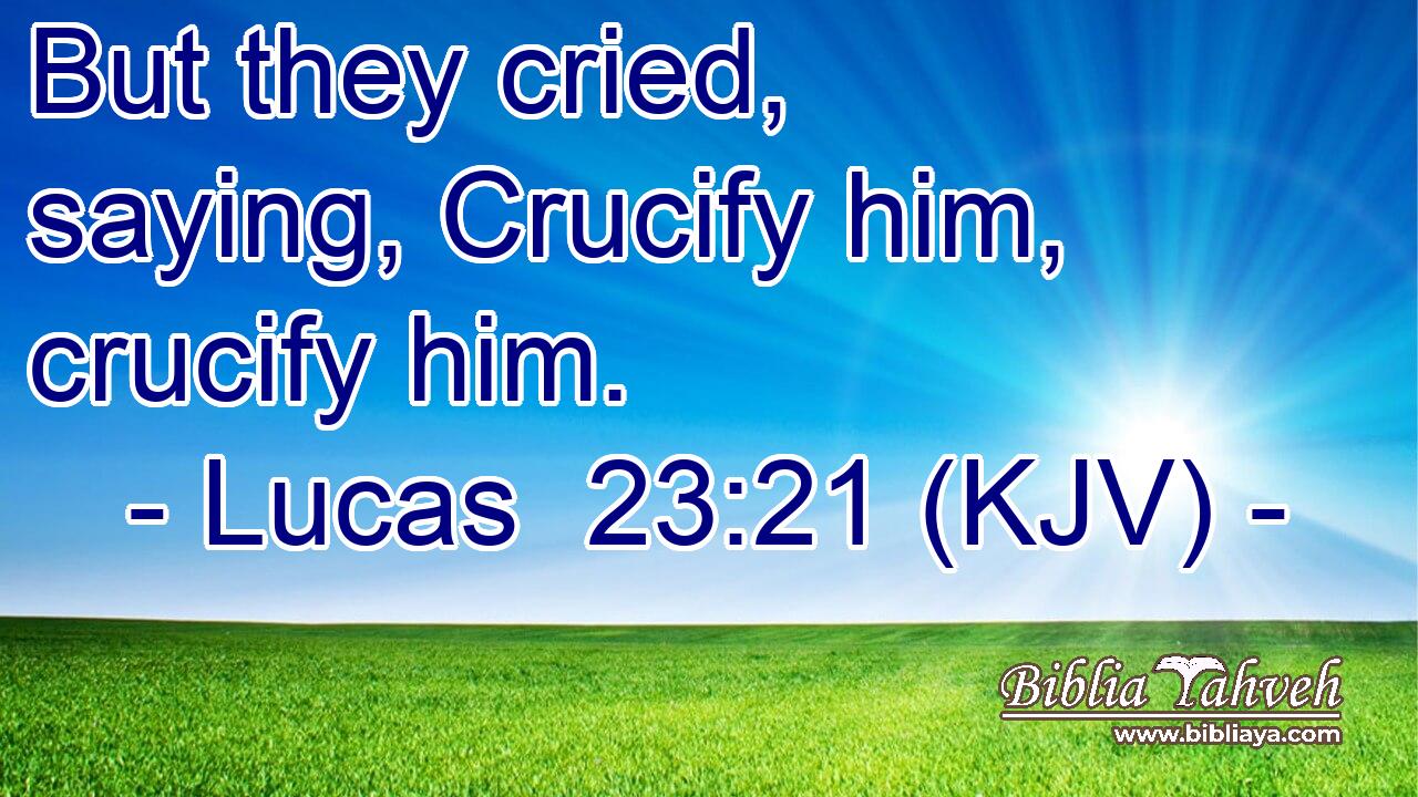 But they cried, saying, Crucify him, crucify him.