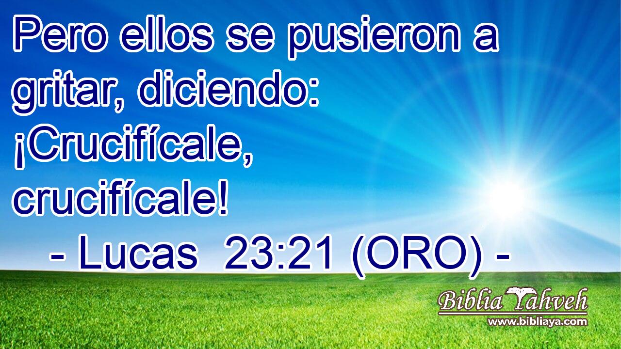  Pero ellos se pusieron a gritar, diciendo: ¡Crucifícale, crucifícale! 