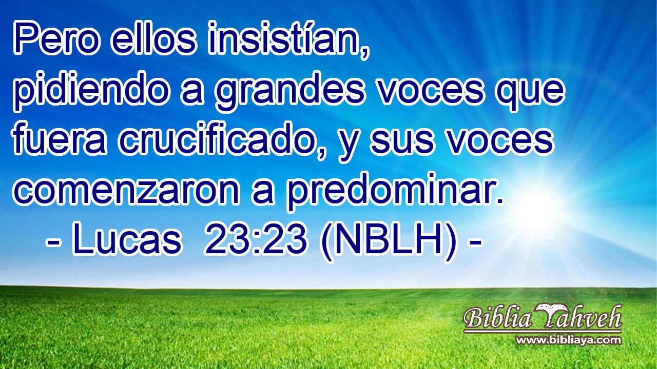  Pero ellos insistían, pidiendo a grandes voces que fuera crucificado, y sus voces comenzaron a predominar. 