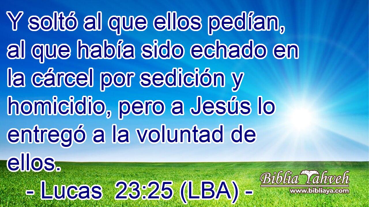 Y soltó al que ellos pedían, al que había sido echado en la cárcel por sedición y homicidio, pero a Jesús lo entregó a la voluntad de ellos.