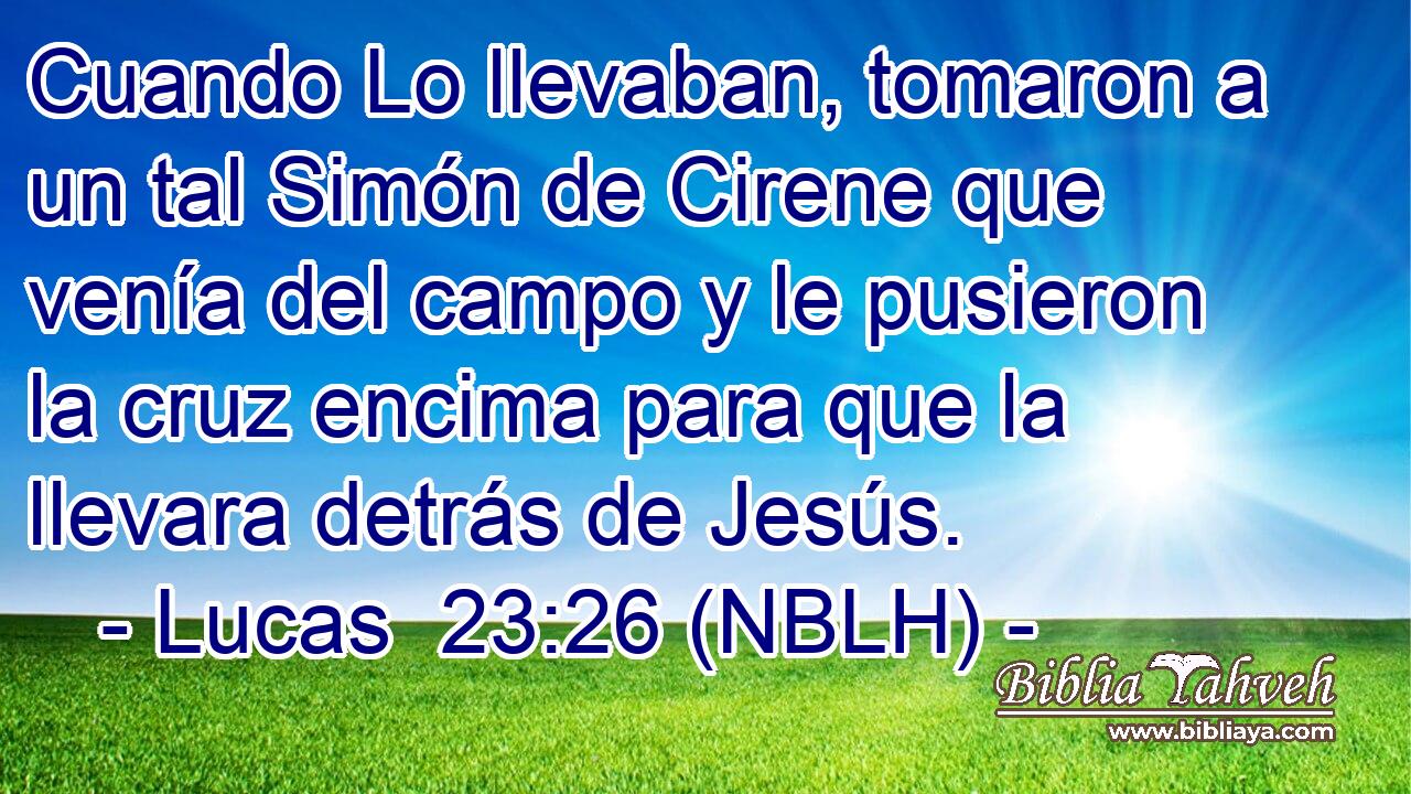  Cuando Lo llevaban, tomaron a un tal Simón de Cirene que venía del campo y le pusieron la cruz encima para que la llevara detrás de Jesús. 