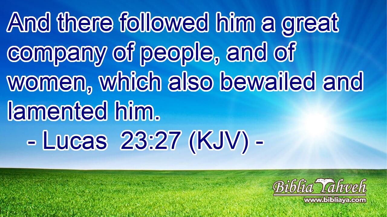 And there followed him a great company of people, and of women, which also bewailed and lamented him.