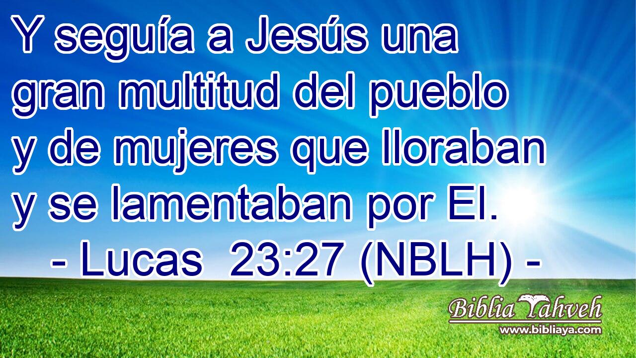  Y seguía a Jesús una gran multitud del pueblo y de mujeres que lloraban y se lamentaban por El. 