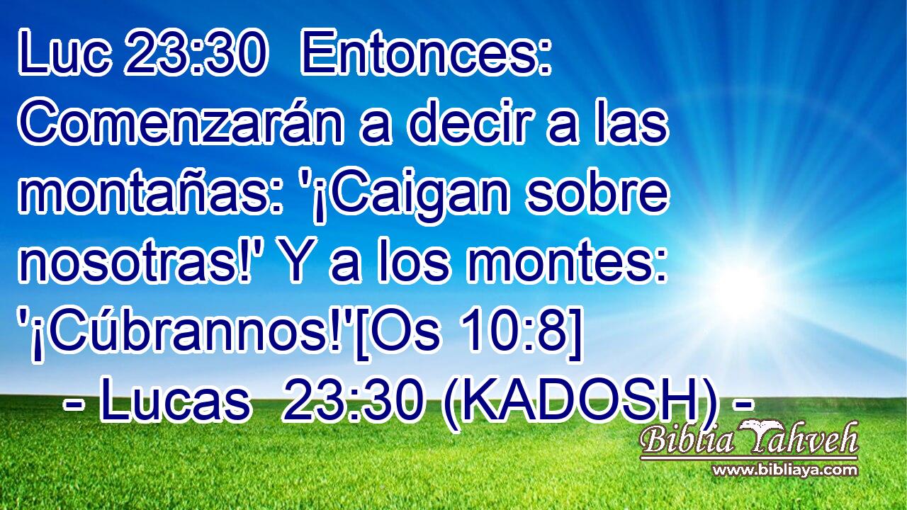  Entonces: Comenzarán a decir a las montañas: '¡Caigan sobre nosotras!' Y a los montes: '¡Cúbrannos!'[Os 10:8] 