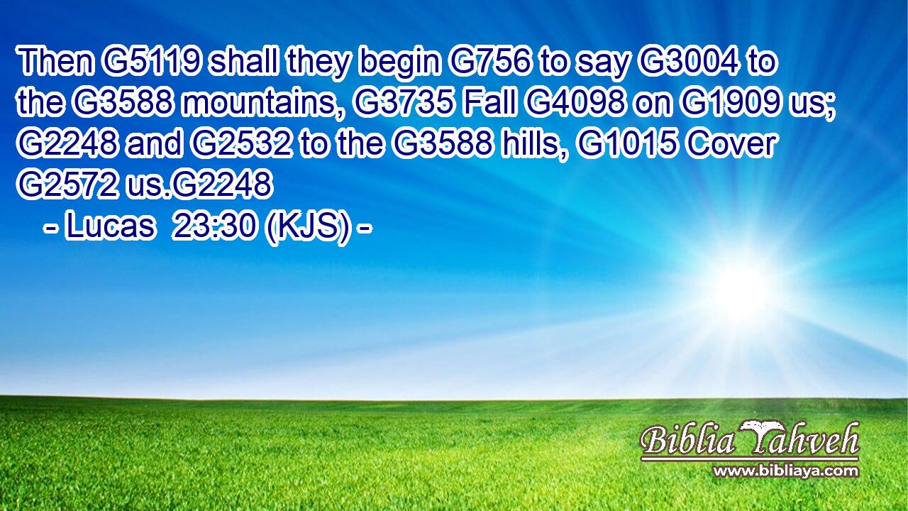 Then G5119 shall they begin G756 to say G3004 to the G3588 mountains, G3735 Fall G4098 on G1909 us; G2248 and G2532 to the G3588 hills, G1015 Cover G2572 us.G2248